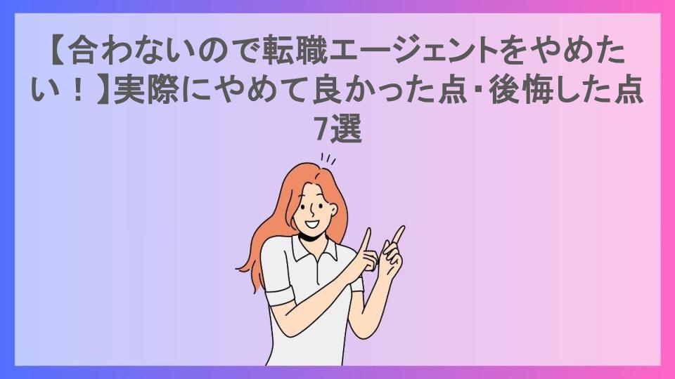 【合わないので転職エージェントをやめたい！】実際にやめて良かった点・後悔した点7選